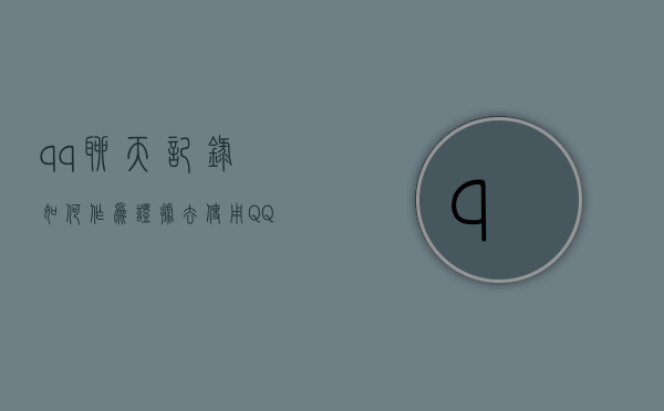 qq聊天记录如何作为证据去使用?（QQ聊天记录是否可以作为证据使用）