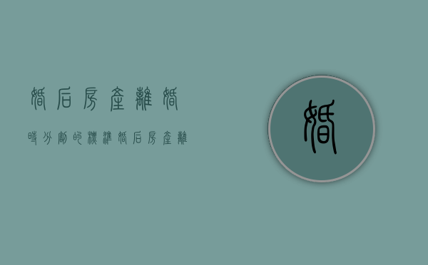 婚后房产离婚时分割的标准（婚后房产离婚怎么判决）