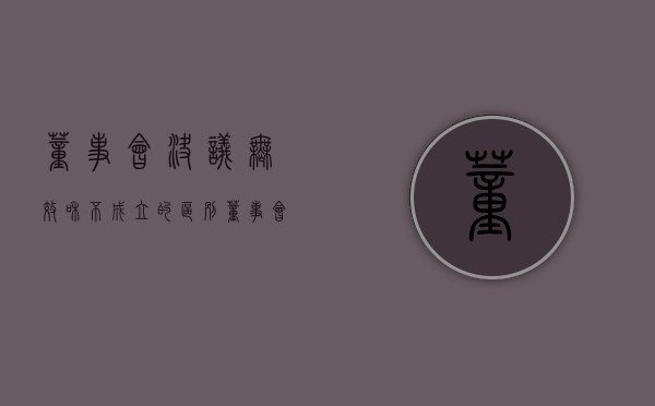 董事会决议无效和不成立的区别（董事会决议无效的起诉时间）