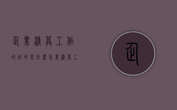 企业清算工作的目的是什么（企业清算工作流程）