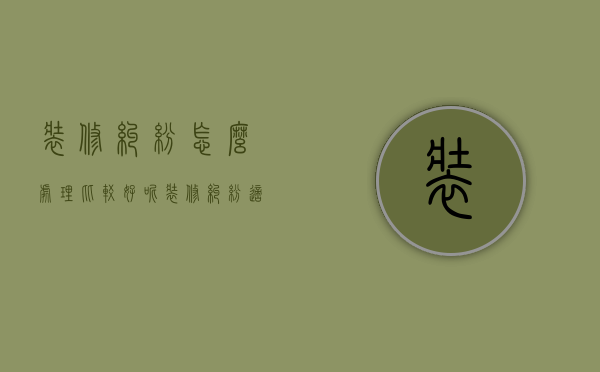 装修纠纷怎么处理比较好呢（装修纠纷适用于什么法律处理）