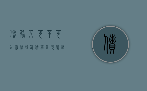 债务人可不可以债务转移（债权人的债务可以转让给其他人吗）