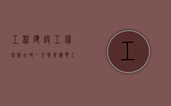 工程建设工伤保险由哪一方负责购买（工程建设项目参加工伤保险）