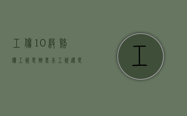 工伤10级赔偿工资是按基本工资还是平均工资（工伤十级大概赔几万月收入4500元）