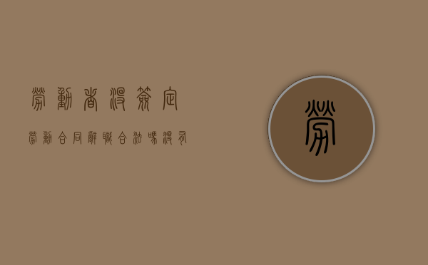 劳动者没签定劳动合同辞职合法吗？（没有签订劳动合同离职需要办理手续吗）