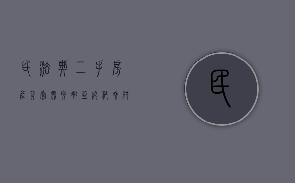 民法典二手房产买卖需要哪些资料和材料（2021民法典二手房买卖）