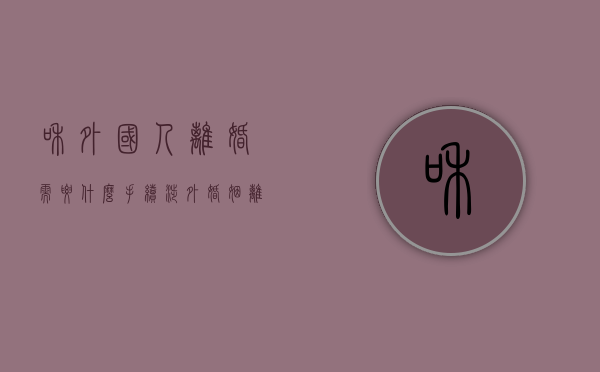 和外国人离婚需要什么手续（涉外婚姻离婚需要什么资料和手续）