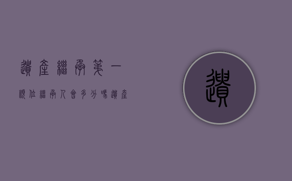 遗产继承,第一顺位继承人会多分吗（遗产继承顺序中排在第一位的顺序是谁?）