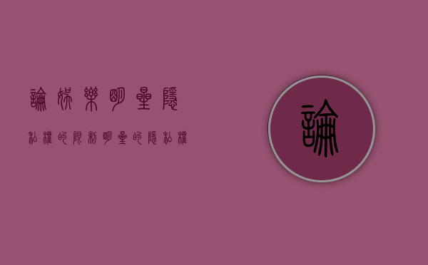 论娱乐明星隐私权的限制（明星的隐私权如何界定）