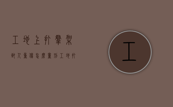 工地上打群架致人重伤怎么量刑（工地打群架工头要负什么责任）