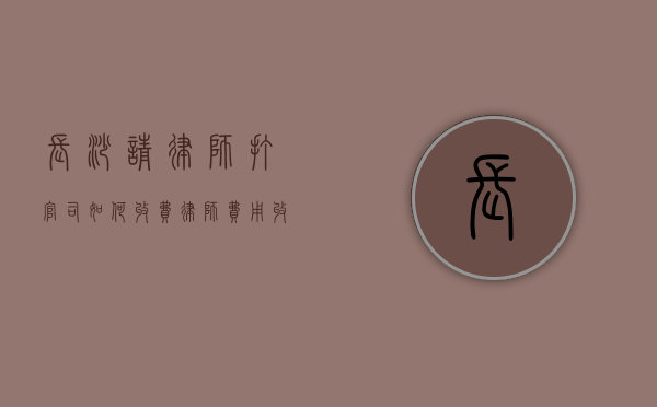 长沙请律师打官司如何收费,律师费用收取标准（长沙打官司比较厉害的律师）