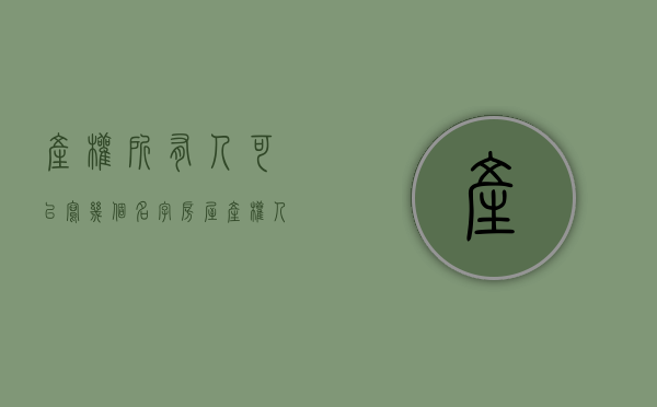 产权所有人可以写几个名字（房屋产权人可以是多个人吗）