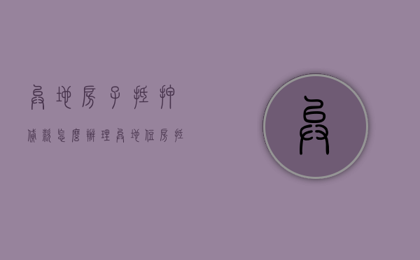 异地房子抵押贷款怎么办理（异地住房抵押贷款怎么贷）