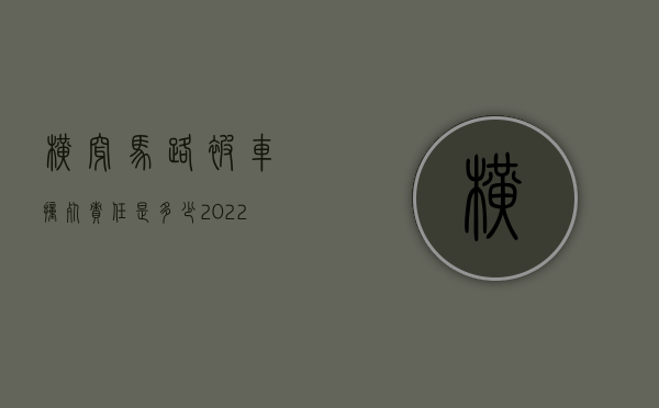 横穿马路被车撞死责任是多少（2022行人横穿马路被撞死怎么赔偿）