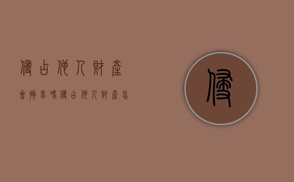 侵占他人财产会拘留吗（侵占他人财产怎么定罪的）