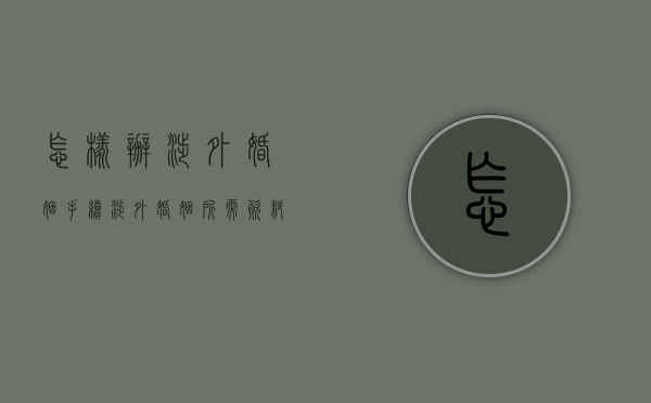 怎样办涉外婚姻手续（涉外婚姻所需资料）