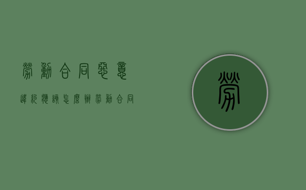 劳动合同恶意违约应该怎么办？（劳动合同劳动者违约怎么办）
