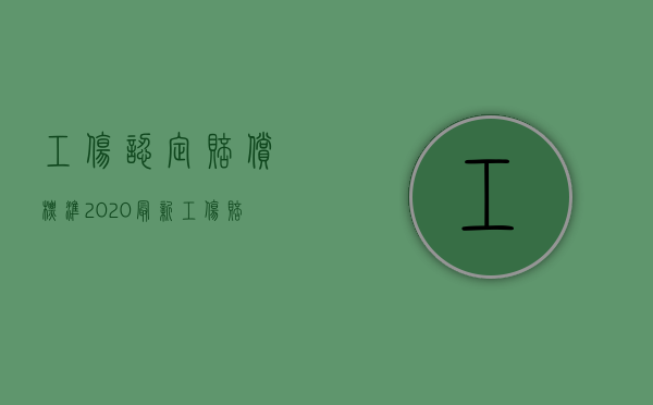 工伤认定赔偿标准2020最新工伤赔偿标准（2022年最新工伤认定标准是怎样的）