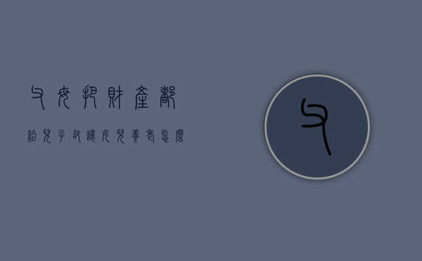 父母把财产都给儿子，却让女儿养老怎么办（父母把财产给了儿子却想让女儿赡养）