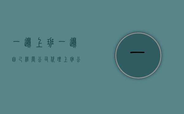一边上班一边自己经营公司代理上班公司产品构成职务侵占吗（一边打工一边开公司违法吗?）