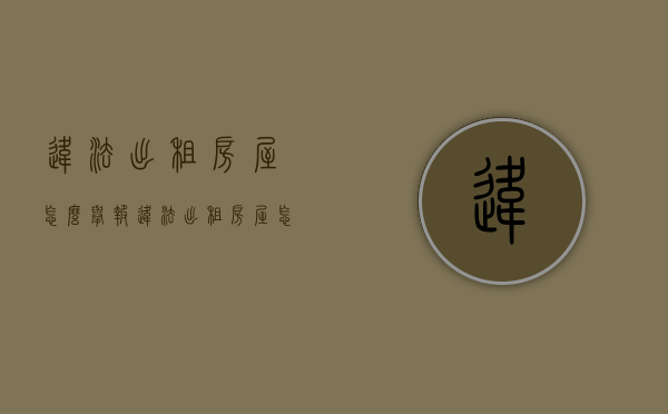 违法出租房屋怎么举报（违法出租房屋怎么举报最有效）