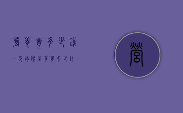 营养费多少钱一天（赔偿营养费多少钱一天）