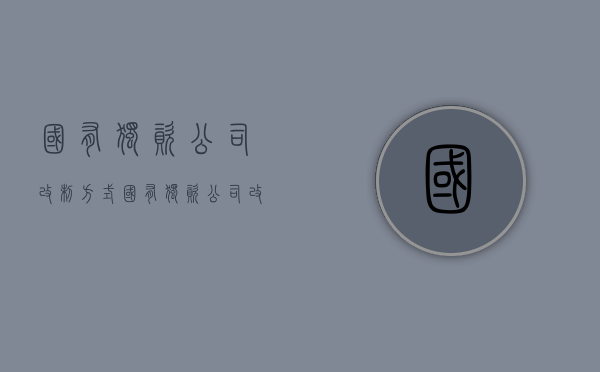 国有独资公司改制方式（国有独资公司改制为国有独资企业）