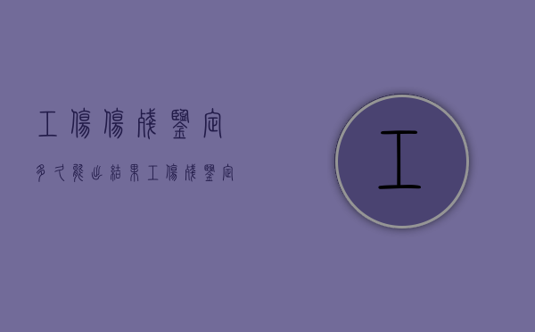 工伤伤残鉴定多久能出结果（工伤残鉴定多长时间出结果）