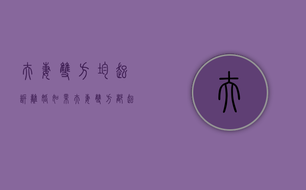 夫妻双方均起诉离婚（如果夫妻双方都起诉离婚会怎么样）