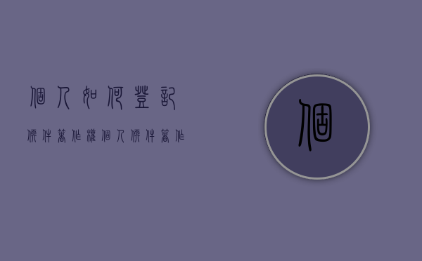 个人如何登记软件著作权（个人软件著作权证书怎么下载）