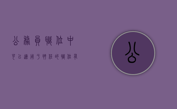 公务员职位中可以适用于聘任的职位有（公务员可以应聘的职位）