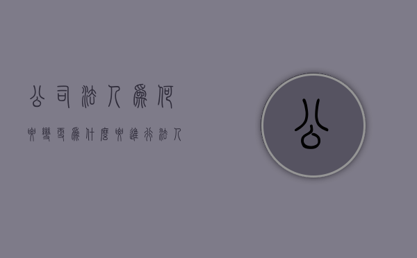 公司法人为何要变更（为什么要进行法人变更流程）