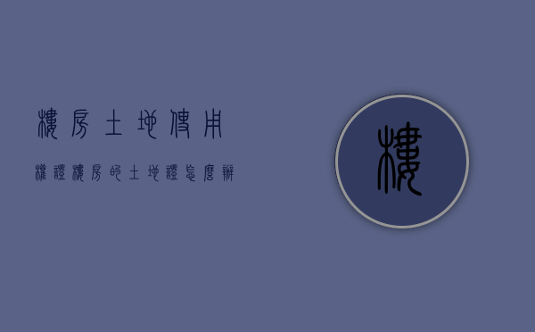 楼房土地使用权证（楼房的土地证怎么办理）