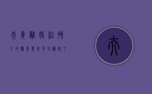 夫妻离婚给孩子的抚养费是多少（离婚了孩子的抚养费是多少）