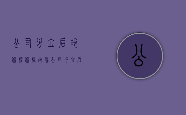 公司分立后的债权债务承担（公司分立后的债权如何分配）