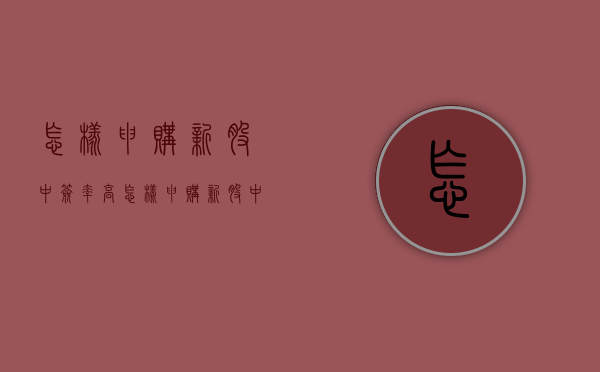 怎样申购新股中签率高（怎样申购新股中签率高一点）