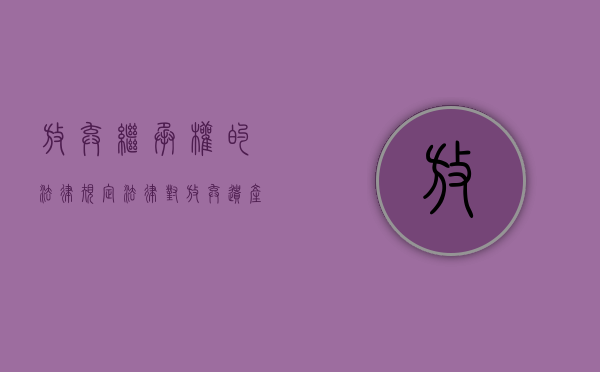 放弃继承权的法律规定（法律对放弃遗产继承是如何规定的）