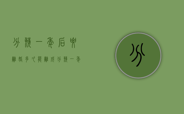 分娩一年后要离婚多久能离成（分娩一年内女方能提出离婚吗）