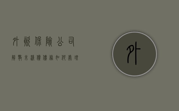 外资保险公司解散未清偿债务如何处理（外资保险公司利弊有哪些）