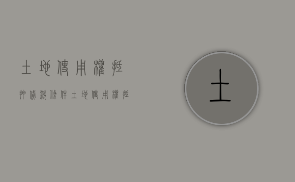 土地使用权抵押贷款条件（土地使用权抵押是什么意思）