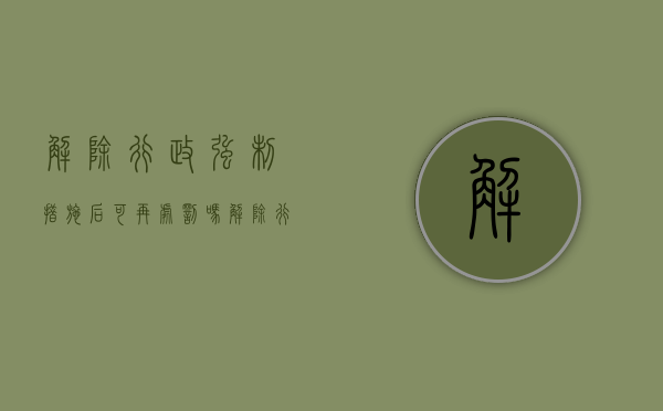 解除行政强制措施后可再处罚吗（解除行政强制措施后可再处罚吗为什么）