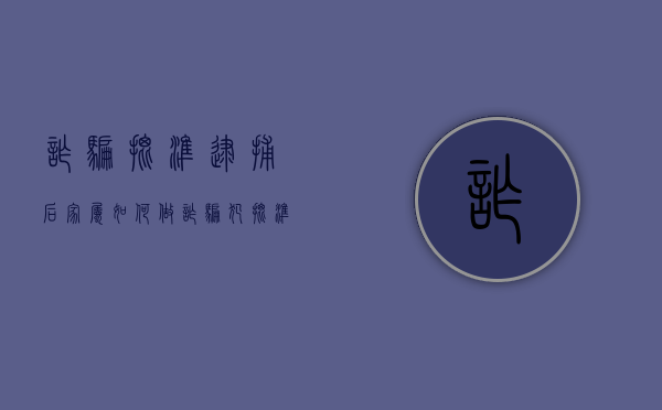 诈骗批准逮捕后家属如何做（诈骗犯批准逮捕后家属如何做）