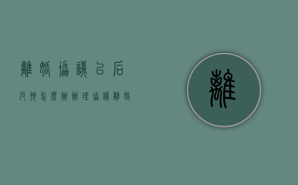 离婚协议以后反悔怎么办（办理协议离婚之后反悔应该怎么办）