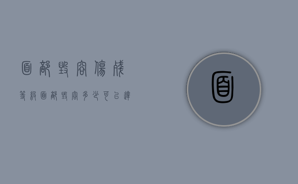 面部毁容伤残等级（面部毁容多少可以达到工伤十级）