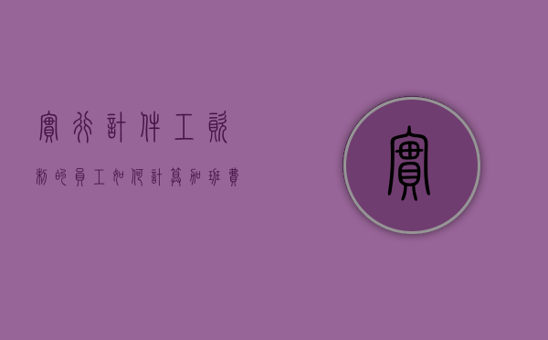 实行计件工资制的员工如何计算加班费（计件工资有没有法定加班费）