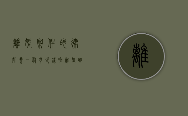 离婚案件的律师费一般多少钱啊（离婚案件的律师费一般多少钱一次）
