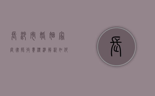 长沙市婚姻家庭律师收费标准解析，如何选择合适的律师？