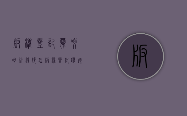 版权登记需要的材料（代理版权登记应该准备什么材料）