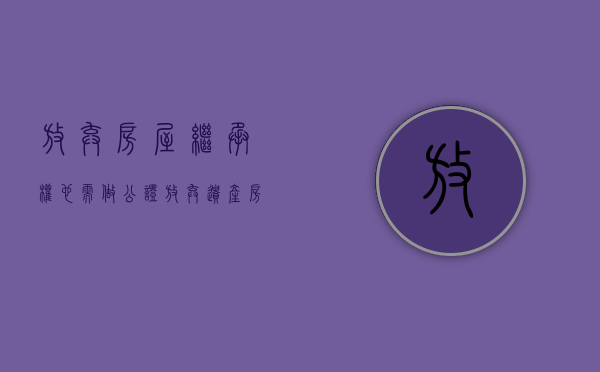 放弃房屋继承权也需做公证（放弃遗产房屋继承公证书怎么写）