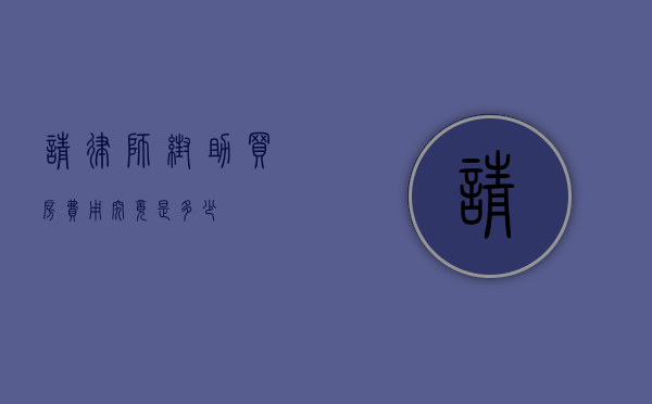 请律师帮助买房？费用究竟是多少？
